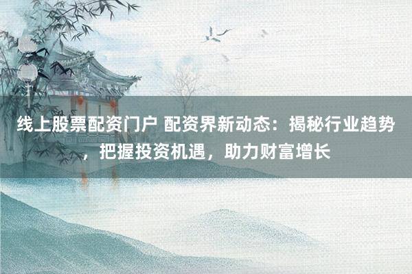 线上股票配资门户 配资界新动态：揭秘行业趋势，把握投资机遇，助力财富增长