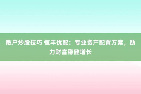 散户炒股技巧 恒丰优配：专业资产配置方案，助力财富稳健增长