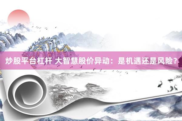 炒股平台杠杆 大智慧股价异动：是机遇还是风险？