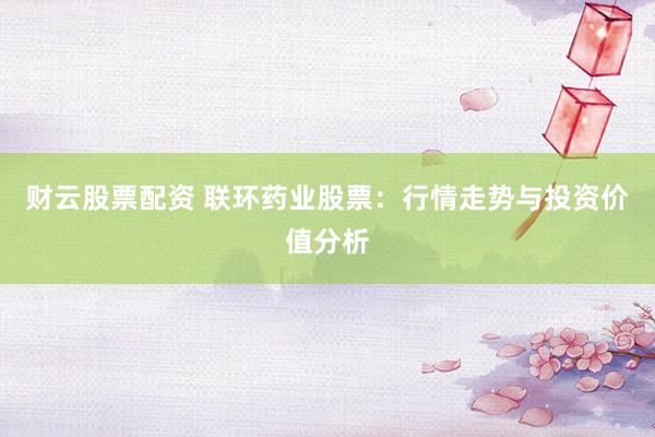 财云股票配资 联环药业股票：行情走势与投资价值分析