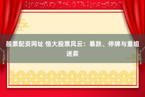 股票配资网址 恒大股票风云：暴跌、停牌与重组迷雾