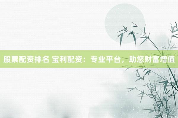 股票配资排名 宝利配资：专业平台，助您财富增值