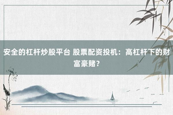 安全的杠杆炒股平台 股票配资投机：高杠杆下的财富豪赌？