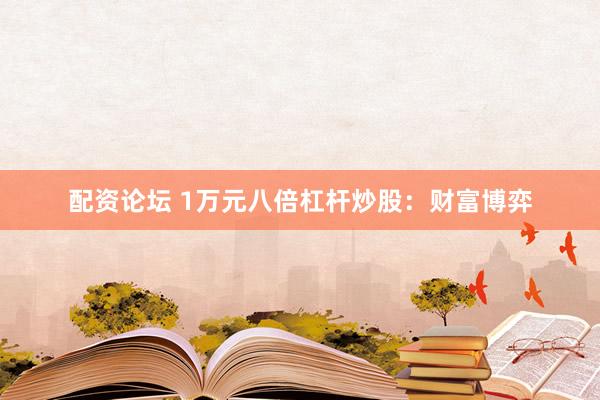 配资论坛 1万元八倍杠杆炒股：财富博弈