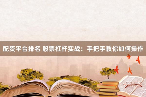 配资平台排名 股票杠杆实战：手把手教你如何操作