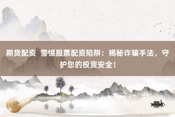 期货配资  警惕股票配资陷阱：揭秘诈骗手法，守护您的投资安全！