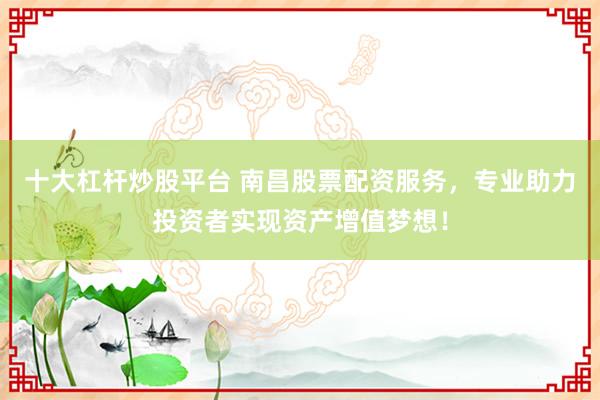 十大杠杆炒股平台 南昌股票配资服务，专业助力投资者实现资产增值梦想！