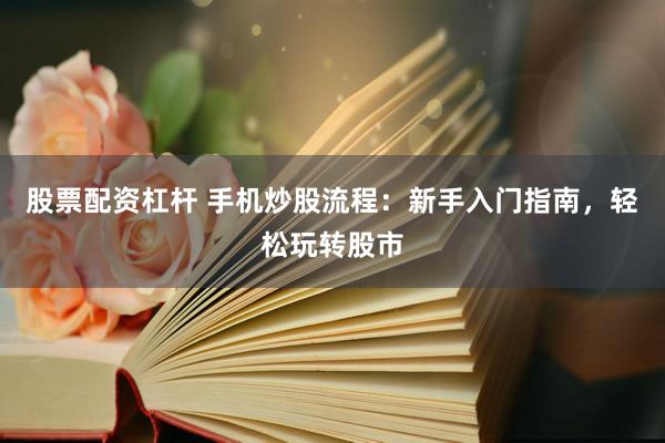 股票配资杠杆 手机炒股流程：新手入门指南，轻松玩转股市