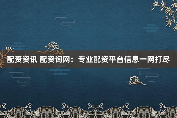 配资资讯 配资询网：专业配资平台信息一网打尽