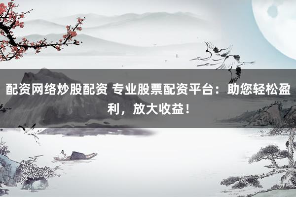 配资网络炒股配资 专业股票配资平台：助您轻松盈利，放大收益！