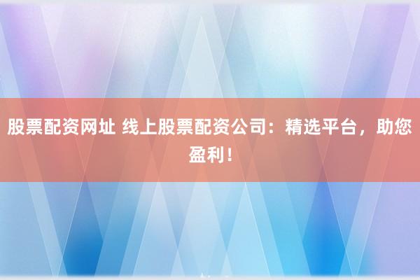 股票配资网址 线上股票配资公司：精选平台，助您盈利！