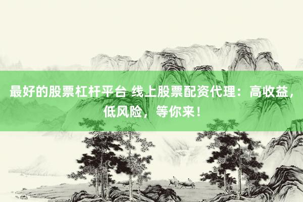 最好的股票杠杆平台 线上股票配资代理：高收益，低风险，等你来！