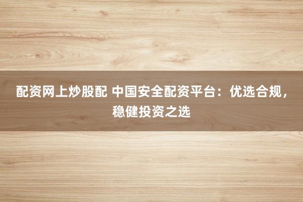 配资网上炒股配 中国安全配资平台：优选合规，稳健投资之选