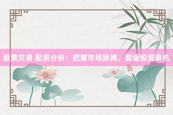 股票交易 配资分析：把握市场脉搏，掘金投资良机