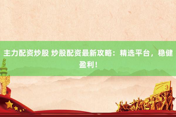 主力配资炒股 炒股配资最新攻略：精选平台，稳健盈利！