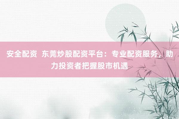 安全配资  东莞炒股配资平台：专业配资服务，助力投资者把握股市机遇