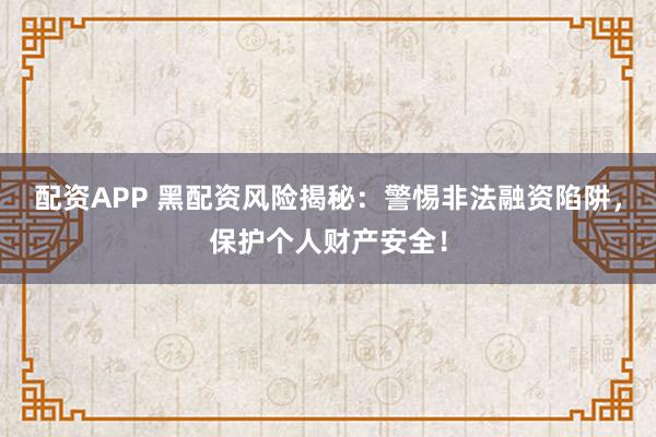 配资APP 黑配资风险揭秘：警惕非法融资陷阱，保护个人财产安全！