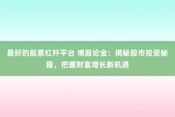 最好的股票杠杆平台 博股论金：揭秘股市投资秘籍，把握财富增长新机遇