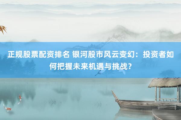 正规股票配资排名 银河股市风云变幻：投资者如何把握未来机遇与挑战？