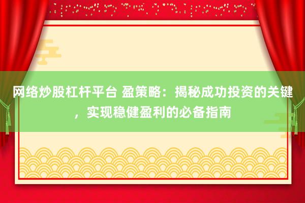 网络炒股杠杆平台 盈策略：揭秘成功投资的关键，实现稳健盈利的必备指南