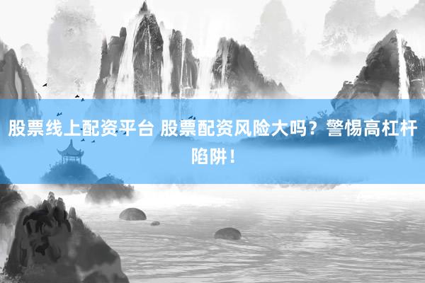 股票线上配资平台 股票配资风险大吗？警惕高杠杆陷阱！