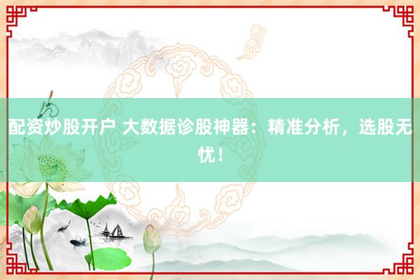 配资炒股开户 大数据诊股神器：精准分析，选股无忧！