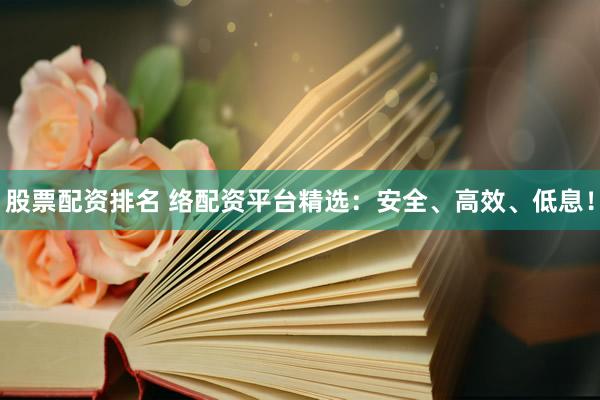 股票配资排名 络配资平台精选：安全、高效、低息！