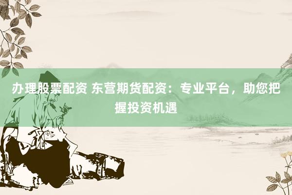 办理股票配资 东营期货配资：专业平台，助您把握投资机遇