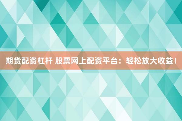 期货配资杠杆 股票网上配资平台：轻松放大收益！