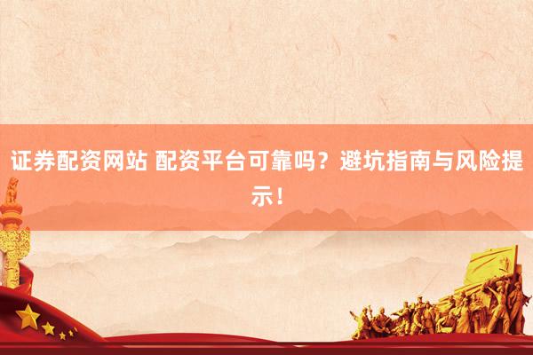 证券配资网站 配资平台可靠吗？避坑指南与风险提示！