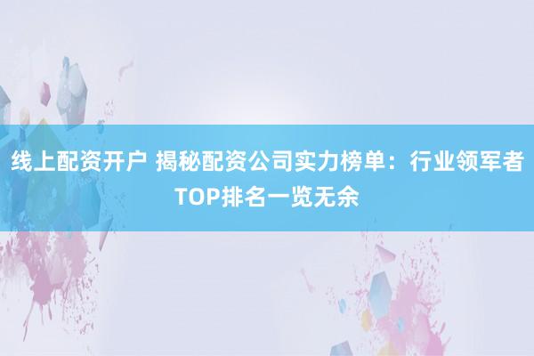 线上配资开户 揭秘配资公司实力榜单：行业领军者TOP排名一览无余