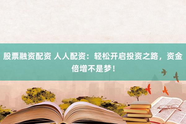 股票融资配资 人人配资：轻松开启投资之路，资金倍增不是梦！