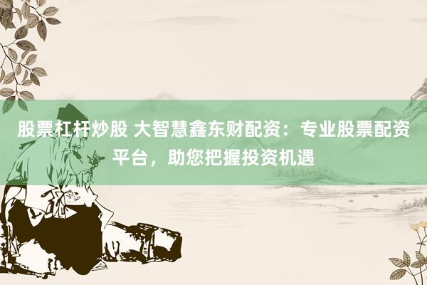 股票杠杆炒股 大智慧鑫东财配资：专业股票配资平台，助您把握投资机遇