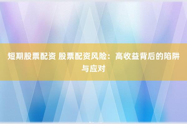 短期股票配资 股票配资风险：高收益背后的陷阱与应对