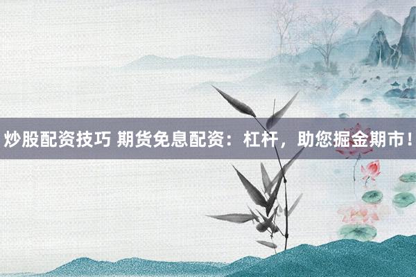 炒股配资技巧 期货免息配资：杠杆，助您掘金期市！