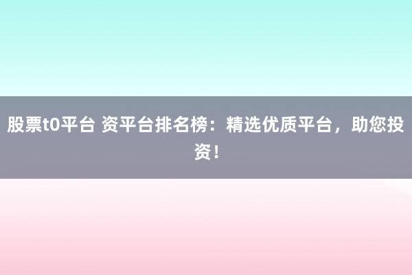 股票t0平台 资平台排名榜：精选优质平台，助您投资！