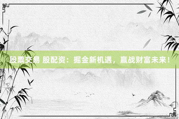 股票交易 股配资：掘金新机遇，赢战财富未来！