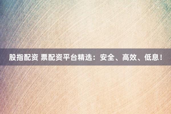 股指配资 票配资平台精选：安全、高效、低息！
