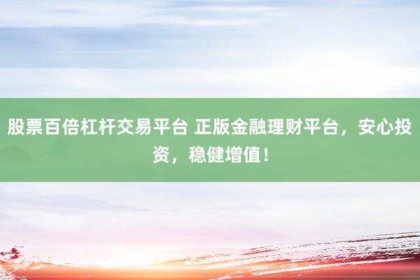 股票百倍杠杆交易平台 正版金融理财平台，安心投资，稳健增值！