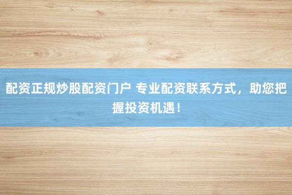 配资正规炒股配资门户 专业配资联系方式，助您把握投资机遇！