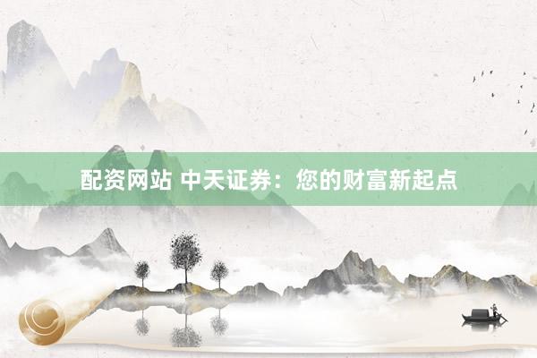 配资网站 中天证券:您的财富新起点
