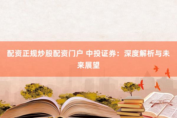 配资正规炒股配资门户 中投证券：深度解析与未来展望