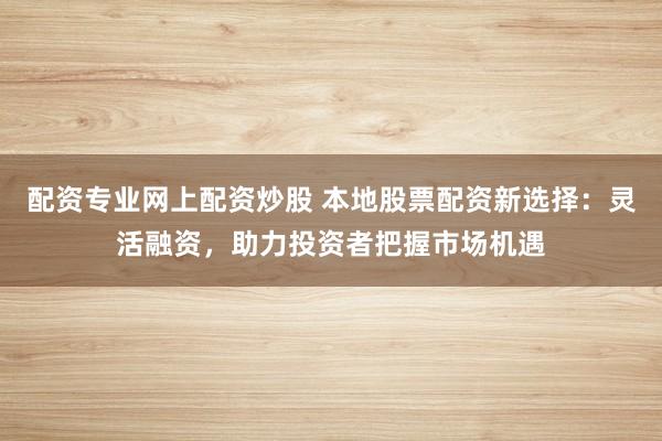配资专业网上配资炒股 本地股票配资新选择:灵活融资,助力投资者把握市场机遇