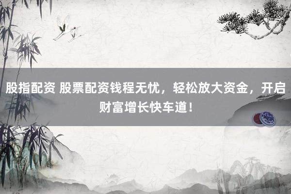 股指配资 股票配资钱程无忧，轻松放大资金，开启财富增长快车道！
