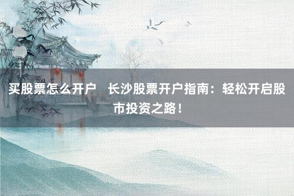 买股票怎么开户   长沙股票开户指南：轻松开启股市投资之路！