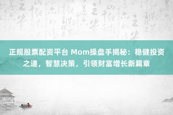 正规股票配资平台 Mom操盘手揭秘：稳健投资之道，智慧决策，引领财富增长新篇章