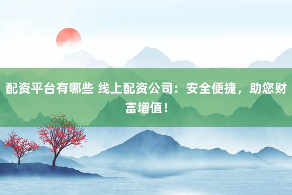 配资平台有哪些 线上配资公司：安全便捷，助您财富增值！
