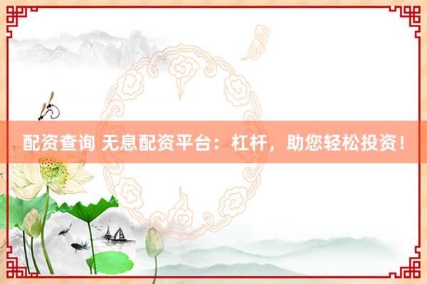 配资查询 无息配资平台：杠杆，助您轻松投资！