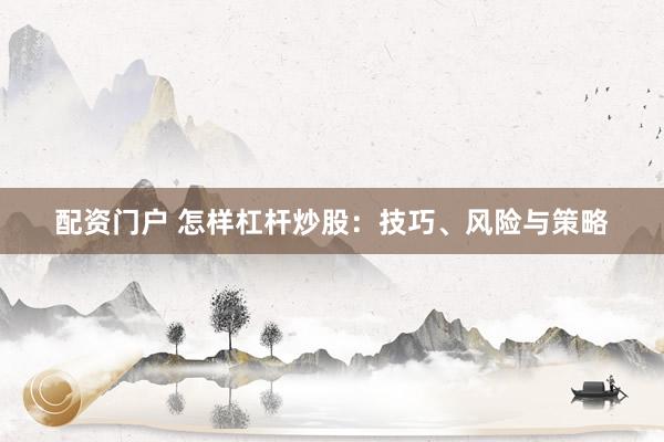 配资门户 怎样杠杆炒股：技巧、风险与策略