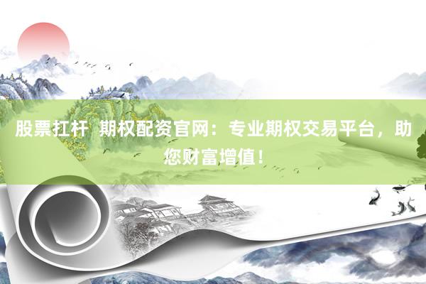 股票扛杆  期权配资官网：专业期权交易平台，助您财富增值！
